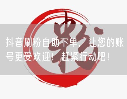 抖音刷粉自助下单，让您的账号更受欢迎！赶紧行动吧！